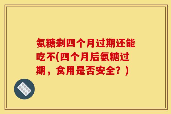 氨糖剩四个月过期还能吃不(四个月后氨糖过期，食用是否安全？)