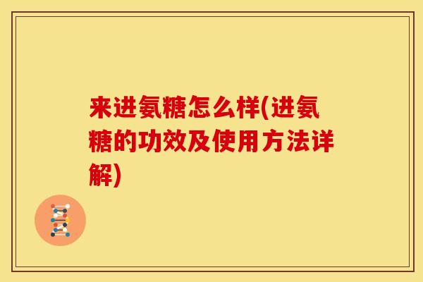 来进氨糖怎么样(进氨糖的功效及使用方法详解)