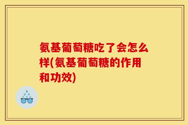 氨基葡萄糖吃了会怎么样(氨基葡萄糖的作用和功效)