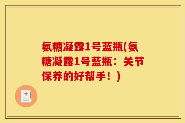 氨糖凝露1号蓝瓶(氨糖凝露1号蓝瓶：关节保养的好帮手！)