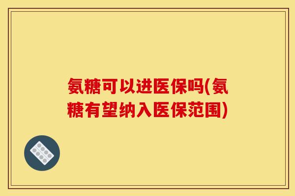 氨糖可以进医保吗(氨糖有望纳入医保范围)