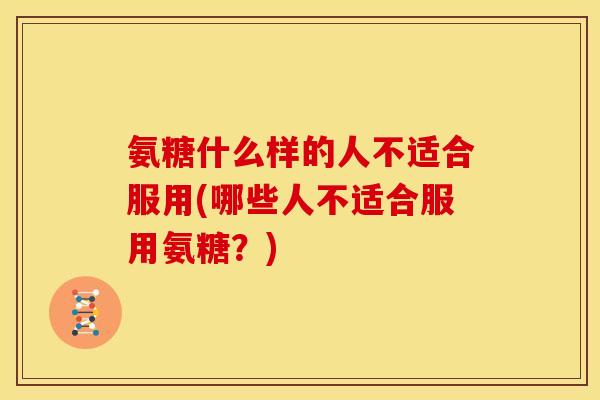 氨糖什么样的人不适合服用(哪些人不适合服用氨糖？)