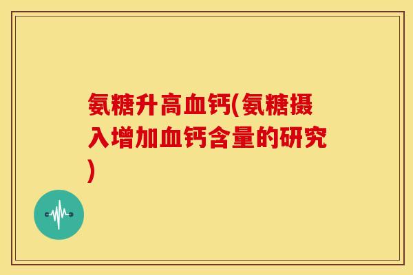 氨糖升高血钙(氨糖摄入增加血钙含量的研究)