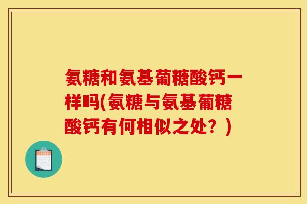 氨糖和氨基葡糖酸钙一样吗(氨糖与氨基葡糖酸钙有何相似之处？)