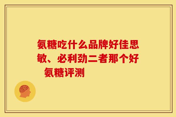 氨糖吃什么品牌好佳思敏、必利劲二者那个好  氨糖评测