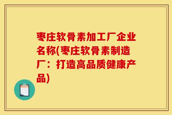 枣庄软骨素加工厂企业名称(枣庄软骨素制造厂：打造高品质健康产品)