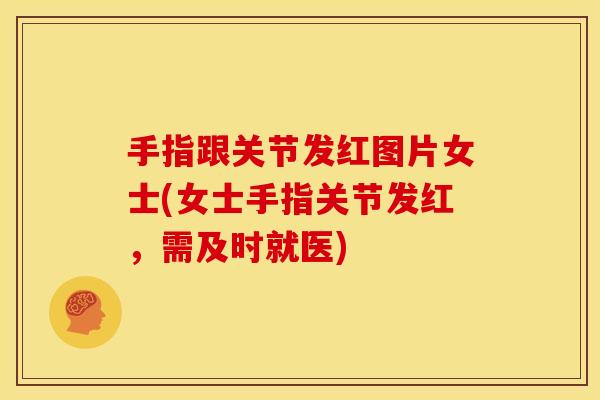 手指跟关节发红图片女士(女士手指关节发红，需及时就医)