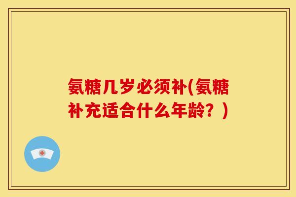 氨糖几岁必须补(氨糖补充适合什么年龄？)