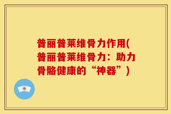 普丽普莱维骨力作用(普丽普莱维骨力：助力骨骼健康的“神器”)