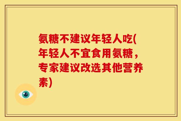 氨糖不建议年轻人吃(年轻人不宜食用氨糖，专家建议改选其他营养素)