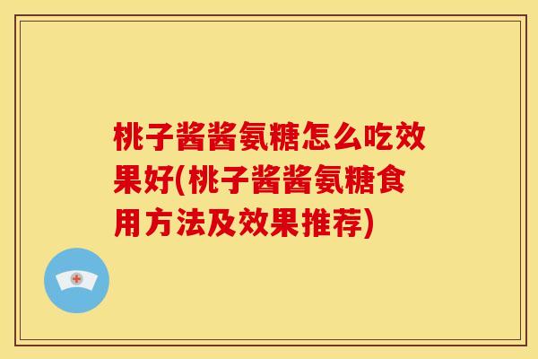桃子酱酱氨糖怎么吃效果好(桃子酱酱氨糖食用方法及效果推荐)