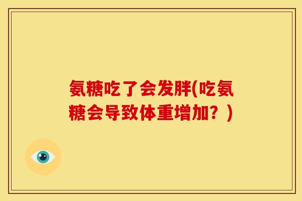 氨糖吃了会发胖(吃氨糖会导致体重增加？)