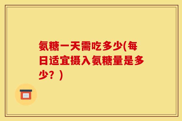 氨糖一天需吃多少(每日适宜摄入氨糖量是多少？)