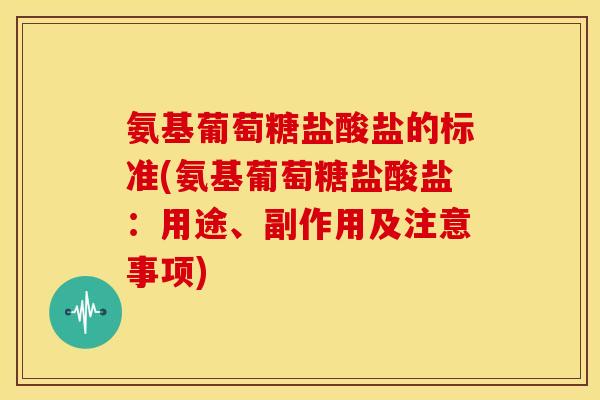 氨基葡萄糖盐酸盐的标准(氨基葡萄糖盐酸盐：用途、副作用及注意事项)
