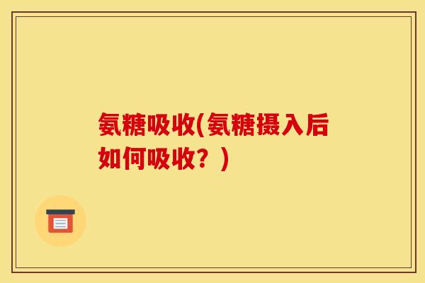氨糖吸收(氨糖摄入后如何吸收？)
