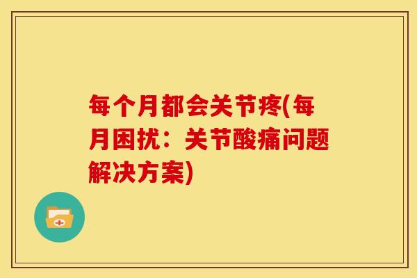 每个月都会关节疼(每月困扰：关节酸痛问题解决方案)