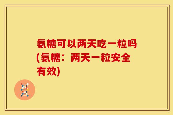 氨糖可以两天吃一粒吗(氨糖：两天一粒安全有效)