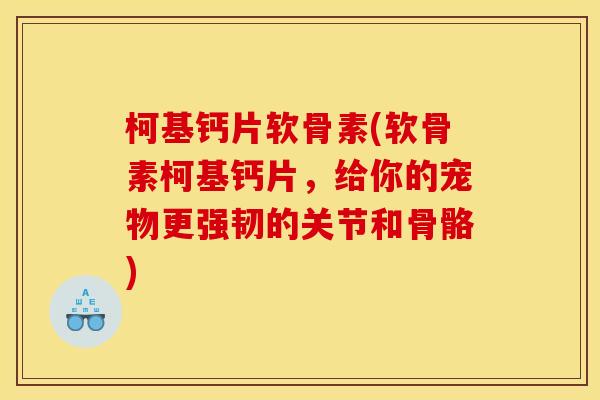 柯基钙片软骨素(软骨素柯基钙片，给你的宠物更强韧的关节和骨骼)