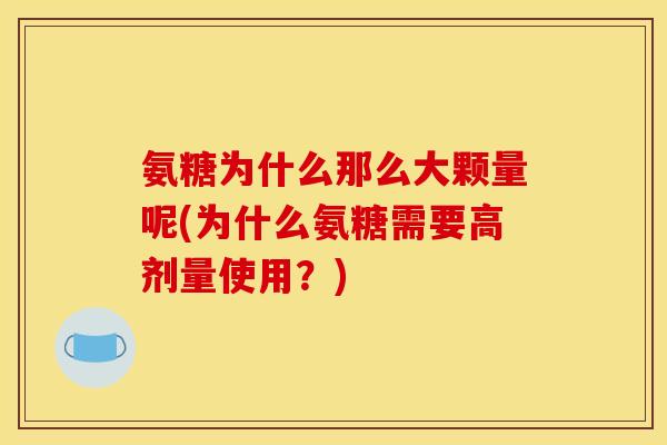 氨糖为什么那么大颗量呢(为什么氨糖需要高剂量使用？)