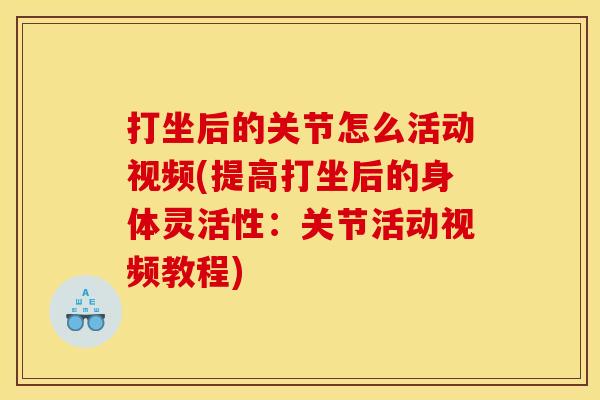 打坐后的关节怎么活动视频(提高打坐后的身体灵活性：关节活动视频教程)