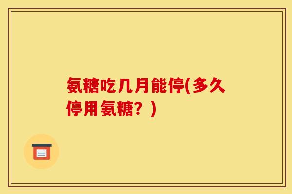 氨糖吃几月能停(多久停用氨糖？)