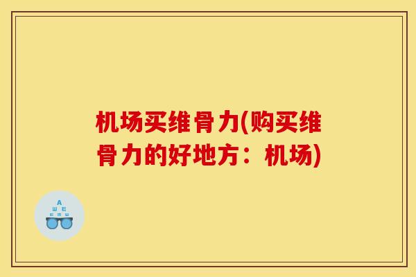 机场买维骨力(购买维骨力的好地方：机场)