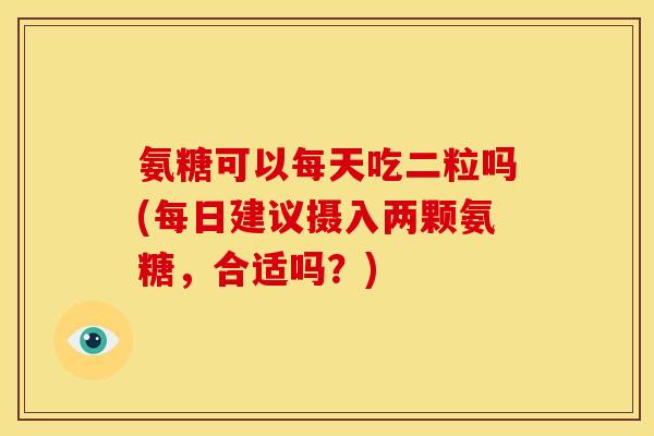氨糖可以每天吃二粒吗(每日建议摄入两颗氨糖，合适吗？)
