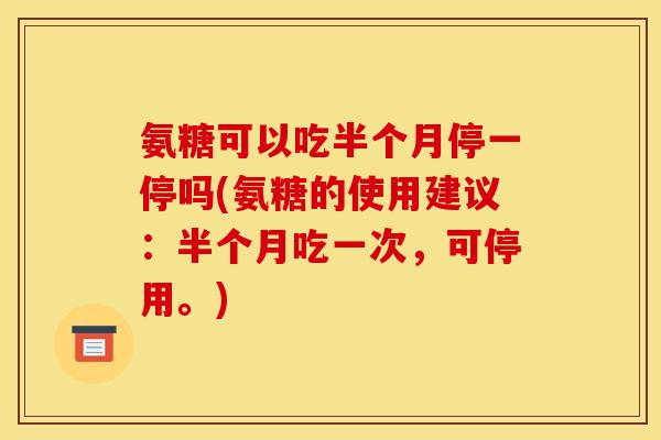 氨糖可以吃半个月停一停吗(氨糖的使用建议：半个月吃一次，可停用。)