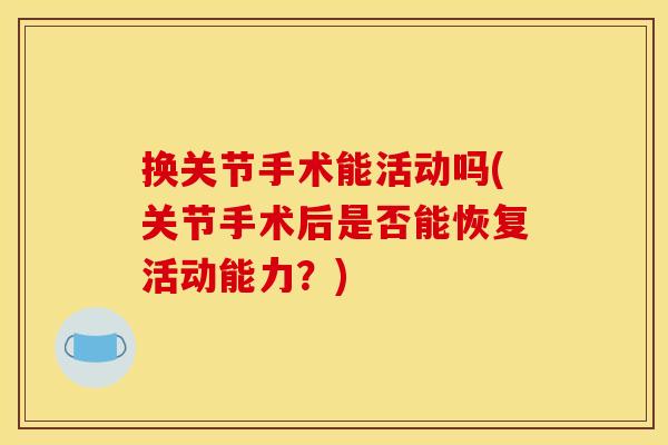 换关节手术能活动吗(关节手术后是否能恢复活动能力？)