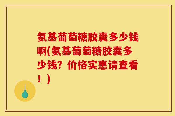 氨基葡萄糖胶囊多少钱啊(氨基葡萄糖胶囊多少钱？价格实惠请查看！)