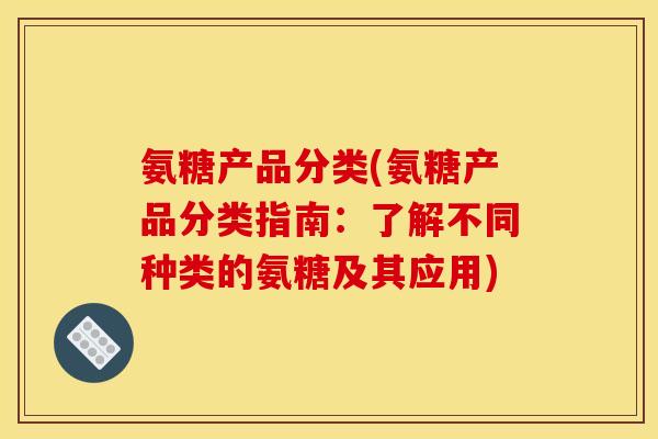 氨糖产品分类(氨糖产品分类指南：了解不同种类的氨糖及其应用)
