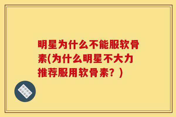 明星为什么不能服软骨素(为什么明星不大力推荐服用软骨素？)