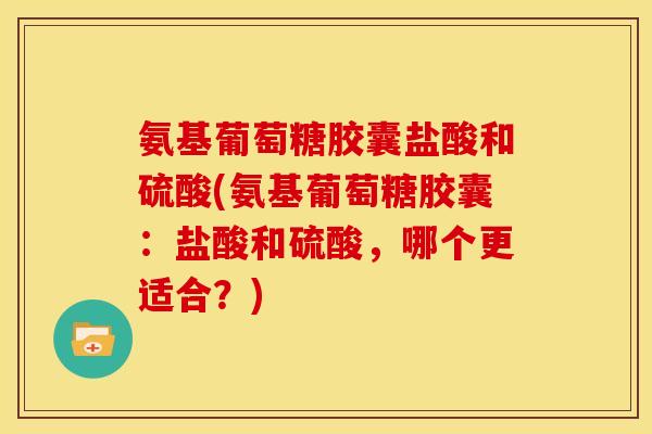 氨基葡萄糖胶囊盐酸和硫酸(氨基葡萄糖胶囊：盐酸和硫酸，哪个更适合？)