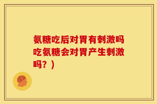 氨糖吃后对胃有刺激吗吃氨糖会对胃产生刺激吗？)