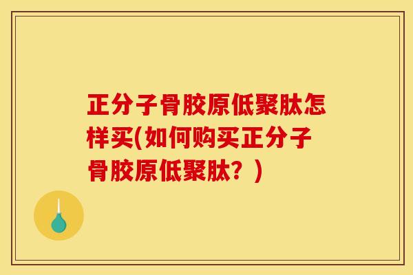 正分子骨胶原低聚肽怎样买(如何购买正分子骨胶原低聚肽？)