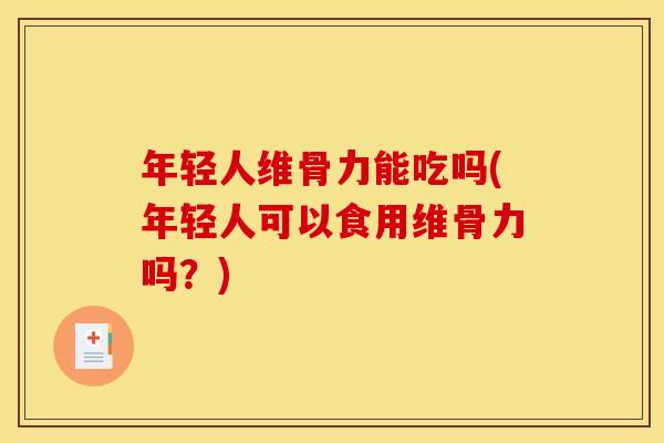 年轻人维骨力能吃吗(年轻人可以食用维骨力吗？)