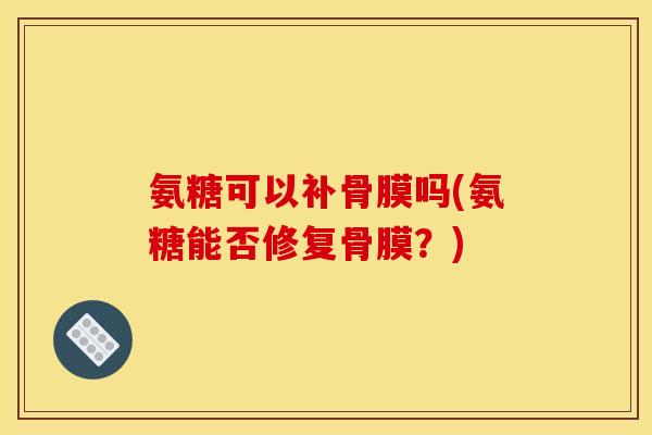 氨糖可以补骨膜吗(氨糖能否修复骨膜？)