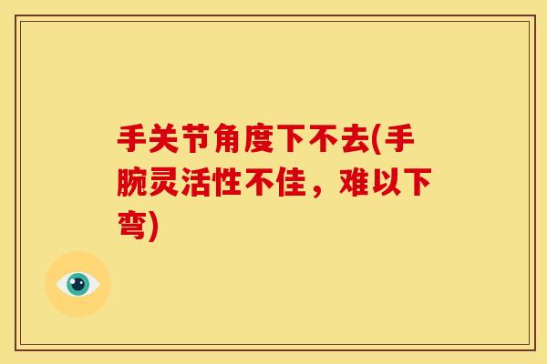 手关节角度下不去(手腕灵活性不佳，难以下弯)