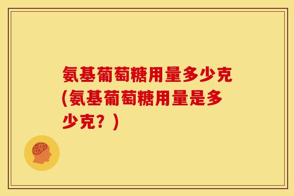 氨基葡萄糖用量多少克(氨基葡萄糖用量是多少克？)