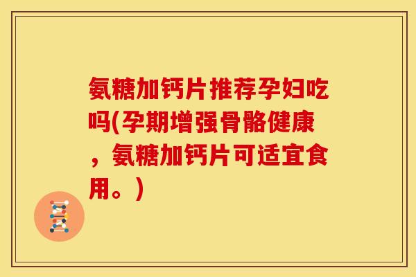 氨糖加钙片推荐孕妇吃吗(孕期增强骨骼健康，氨糖加钙片可适宜食用。)