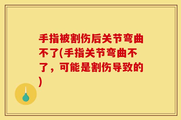 手指被割伤后关节弯曲不了(手指关节弯曲不了，可能是割伤导致的)