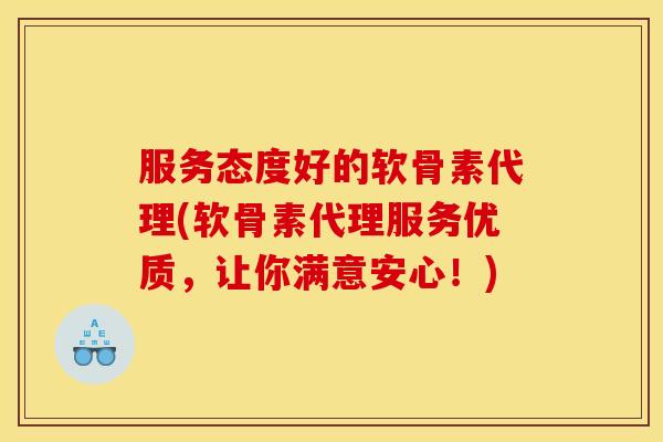 服务态度好的软骨素代理(软骨素代理服务优质，让你满意安心！)