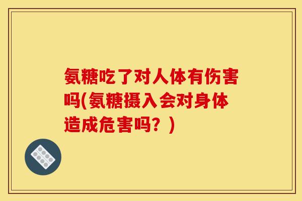 氨糖吃了对人体有伤害吗(氨糖摄入会对身体造成危害吗？)