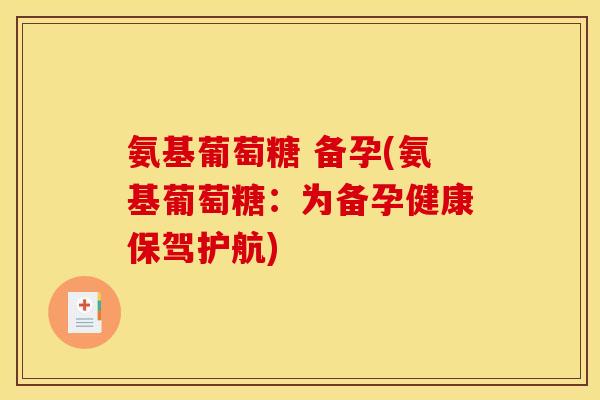 氨基葡萄糖 备孕(氨基葡萄糖：为备孕健康保驾护航)