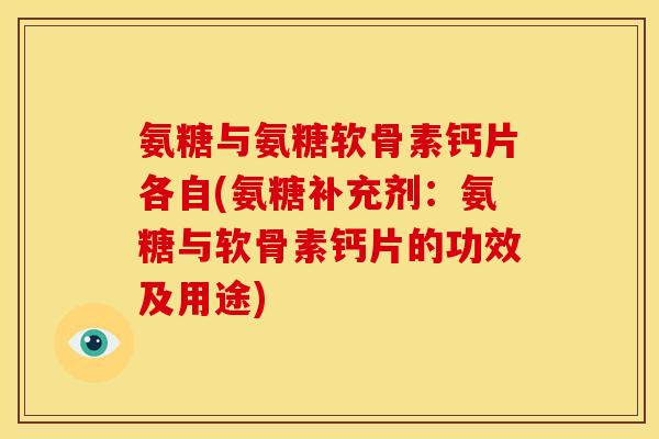 氨糖与氨糖软骨素钙片各自(氨糖补充剂：氨糖与软骨素钙片的功效及用途)