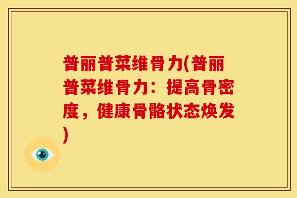 普丽普菜维骨力(普丽普菜维骨力：提高骨密度，健康骨骼状态焕发)