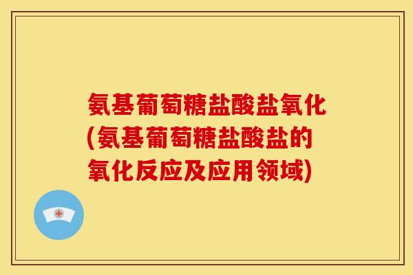 氨基葡萄糖盐酸盐氧化(氨基葡萄糖盐酸盐的氧化反应及应用领域)