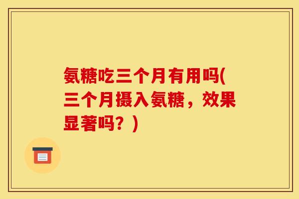 氨糖吃三个月有用吗(三个月摄入氨糖，效果显著吗？)