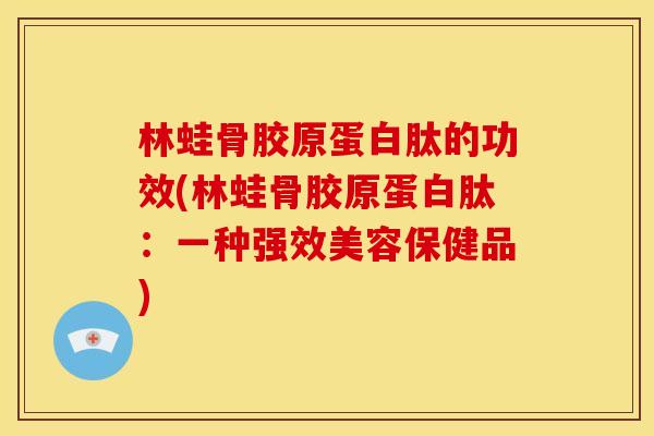 林蛙骨胶原蛋白肽的功效(林蛙骨胶原蛋白肽：一种强效美容保健品)