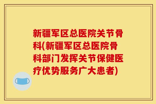 新疆军区总医院关节骨科(新疆军区总医院骨科部门发挥关节保健医疗优势服务广大患者)
